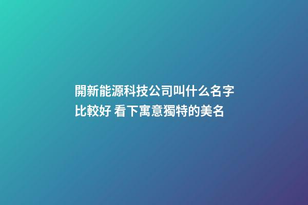開新能源科技公司叫什么名字比較好 看下寓意獨特的美名-第1張-公司起名-玄機派